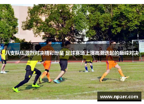 八支队伍激烈对决精彩纷呈 足球赛场上演高潮迭起的巅峰对决