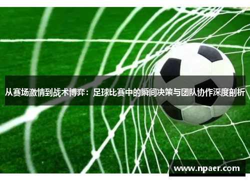 从赛场激情到战术博弈：足球比赛中的瞬间决策与团队协作深度剖析