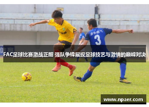 FAC足球比赛激战正酣 强队争锋展现足球技艺与激情的巅峰对决