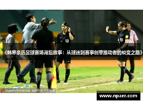 《韩寒亲历足球赛场背后故事：从球迷到赛事创意推动者的蜕变之路》