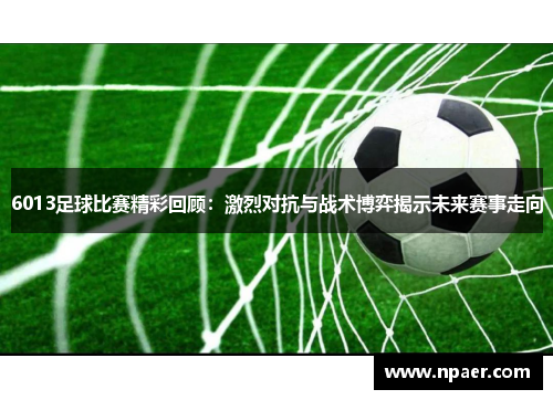 6013足球比赛精彩回顾：激烈对抗与战术博弈揭示未来赛事走向