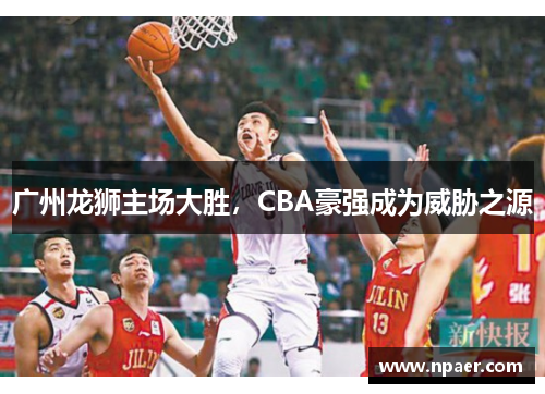 广州龙狮主场大胜，CBA豪强成为威胁之源